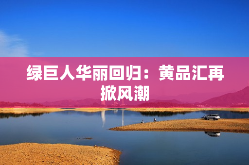 绿巨人华丽回归：黄品汇再掀风潮