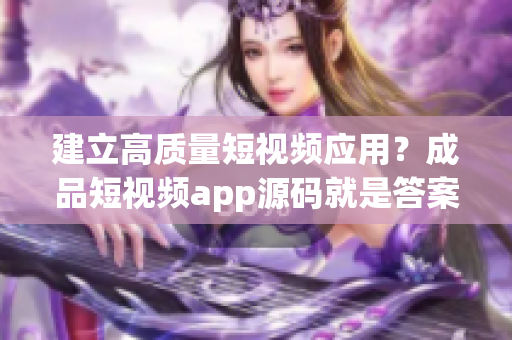 建立高质量短视频应用？成品短视频app源码就是答案！