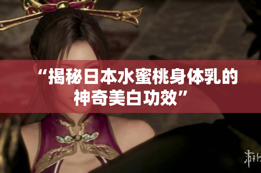 “揭秘日本水蜜桃身体乳的神奇美白功效”