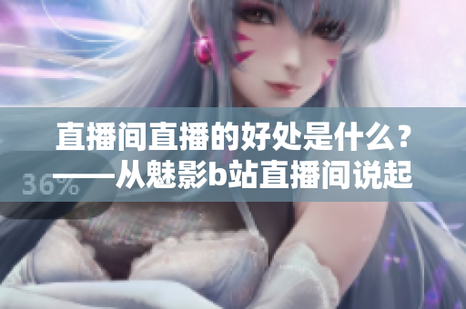 直播间直播的好处是什么？——从魅影b站直播间说起