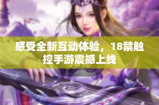 感受全新互动体验，18禁触控手游震撼上线