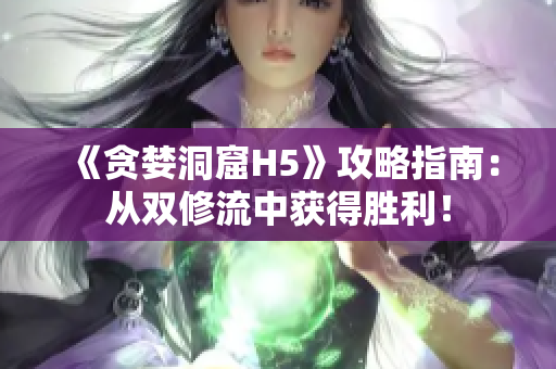 《贪婪洞窟H5》攻略指南：从双修流中获得胜利！