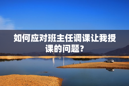 如何应对班主任调课让我授课的问题？