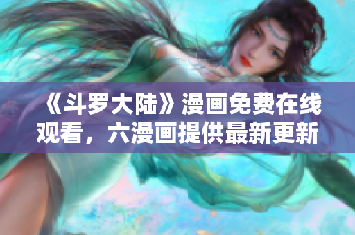 《斗罗大陆》漫画免费在线观看，六漫画提供最新更新！