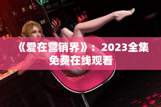 《爱在营销界》：2023全集免费在线观看