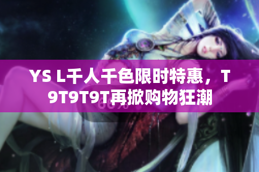 YS L千人千色限时特惠，T9T9T9T再掀购物狂潮