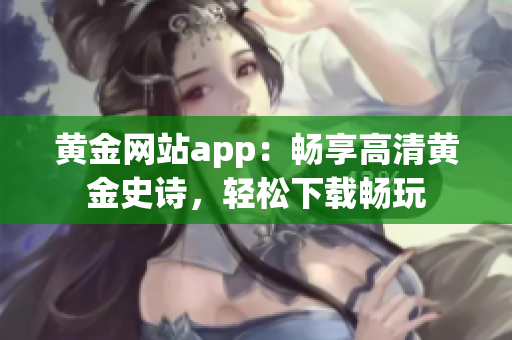 黄金网站app：畅享高清黄金史诗，轻松下载畅玩