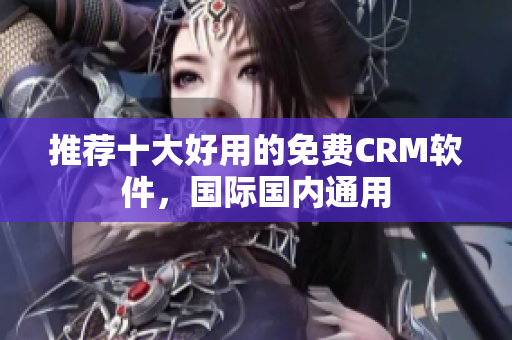 推荐十大好用的免费CRM软件，国际国内通用