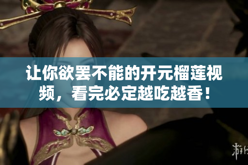 让你欲罢不能的开元榴莲视频，看完必定越吃越香！