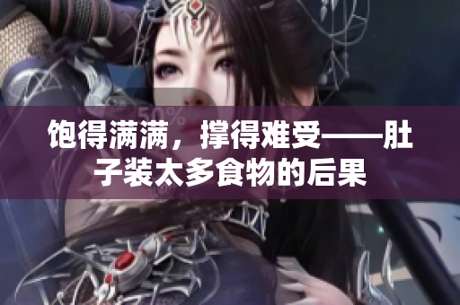 饱得满满，撑得难受——肚子装太多食物的后果