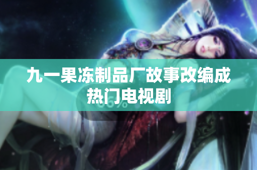 九一果冻制品厂故事改编成热门电视剧