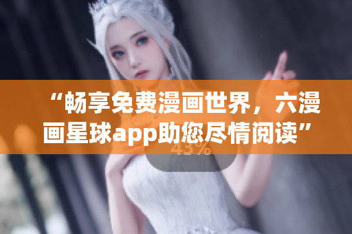 “畅享免费漫画世界，六漫画星球app助您尽情阅读”