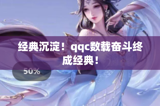 经典沉淀！qqc数载奋斗终成经典！