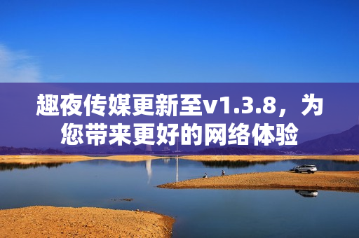 趣夜传媒更新至v1.3.8，为您带来更好的网络体验