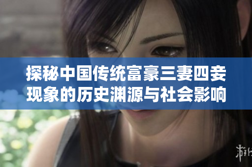 探秘中国传统富豪三妻四妾现象的历史渊源与社会影响