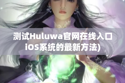 测试Huluwa官网在线入口iOS系统的最新方法)
