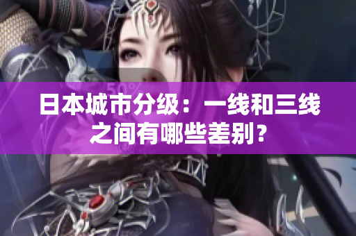 日本城市分级：一线和三线之间有哪些差别？