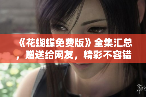 《花蝴蝶免费版》全集汇总，赠送给网友，精彩不容错过！