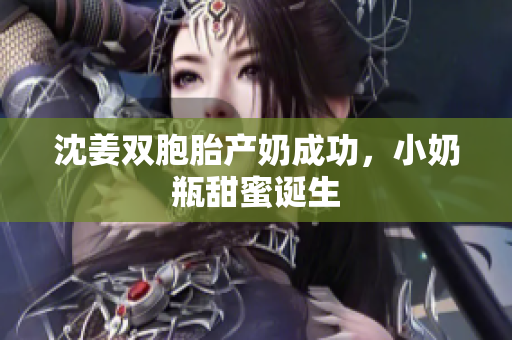 沈姜双胞胎产奶成功，小奶瓶甜蜜诞生