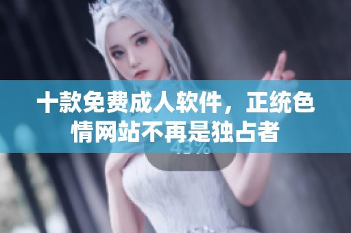 十款免费成人软件，正统色情网站不再是独占者