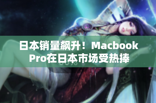 日本销量飙升！Macbook Pro在日本市场受热捧