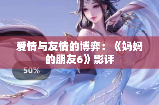 爱情与友情的博弈：《妈妈的朋友6》影评