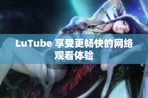 LuTube 享受更畅快的网络观看体验