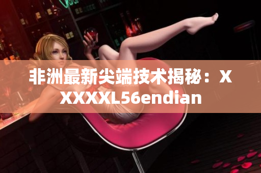 非洲最新尖端技术揭秘：XXXXXL56endian