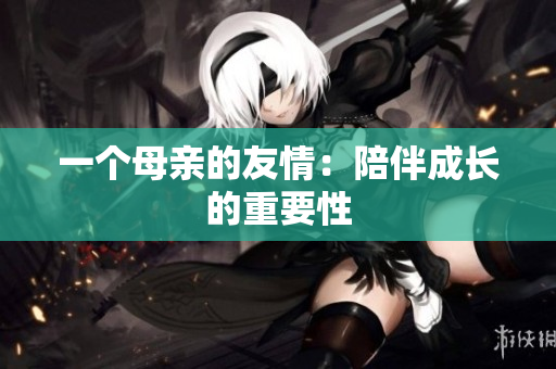 一个母亲的友情：陪伴成长的重要性