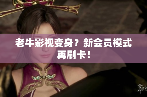 老牛影视变身？新会员模式再刷卡！