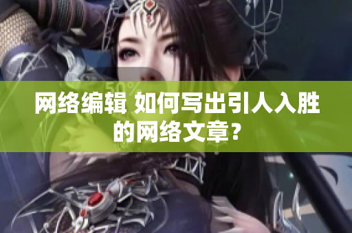 网络编辑 如何写出引人入胜的网络文章？