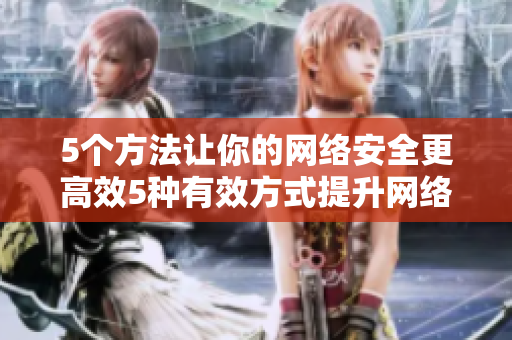 5个方法让你的网络安全更高效5种有效方式提升网络安全
