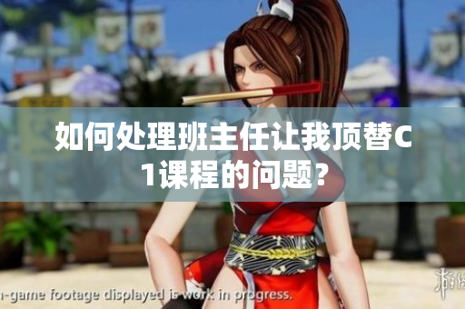 如何处理班主任让我顶替C1课程的问题？