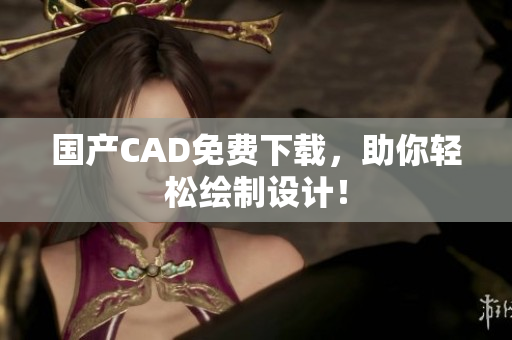 国产CAD免费下载，助你轻松绘制设计！