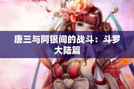 唐三与阿银间的战斗：斗罗大陆篇