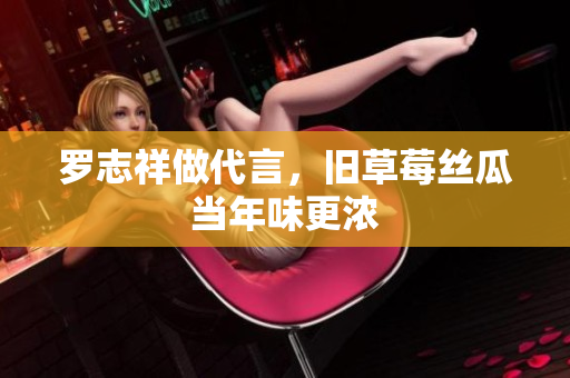 罗志祥做代言，旧草莓丝瓜当年味更浓
