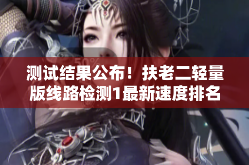 测试结果公布！扶老二轻量版线路检测1最新速度排名出炉
