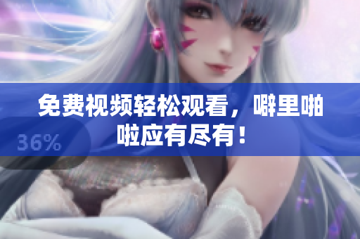 免费视频轻松观看，噼里啪啦应有尽有！