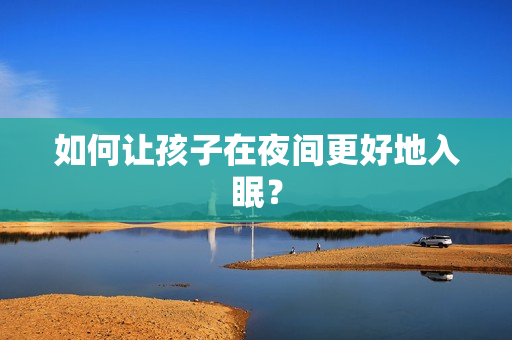 如何让孩子在夜间更好地入眠？