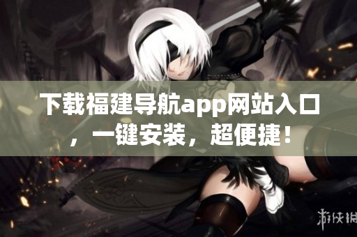 下载福建导航app网站入口，一键安装，超便捷！