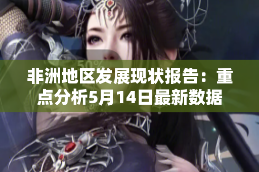 非洲地区发展现状报告：重点分析5月14日最新数据