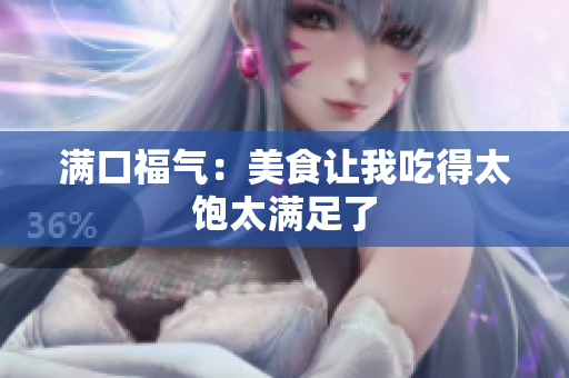 满口福气：美食让我吃得太饱太满足了