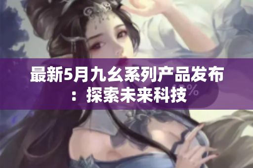 最新5月九幺系列产品发布：探索未来科技