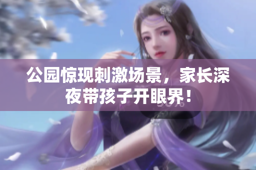 公园惊现刺激场景，家长深夜带孩子开眼界！