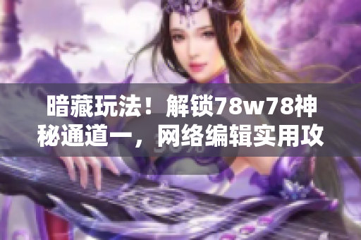 暗藏玩法！解锁78w78神秘通道一，网络编辑实用攻略