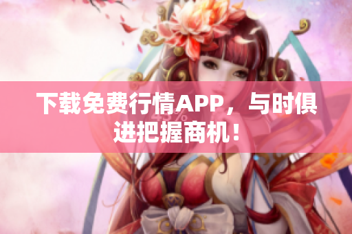下载免费行情APP，与时俱进把握商机！