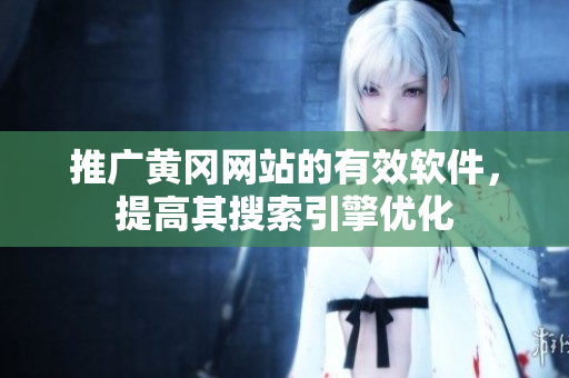 推广黄冈网站的有效软件，提高其搜索引擎优化