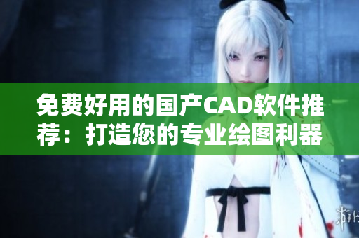 免费好用的国产CAD软件推荐：打造您的专业绘图利器