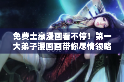 免费土豪漫画看不停！第一大弟子漫画画带你尽情领略
