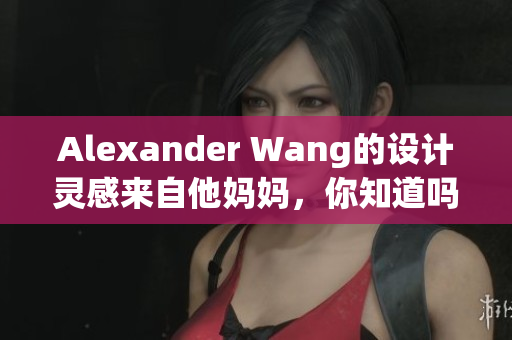Alexander Wang的设计灵感来自他妈妈，你知道吗？